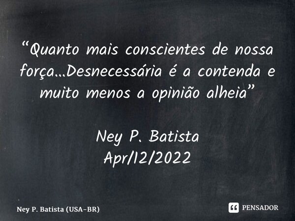 ⁠“Quanto mais conscientes de nossa força…Desnecessária é a contenda e muito menos a opinião alheia” Ney P. Batista Apr/12/2022... Frase de Ney P. Batista (USA-BR).