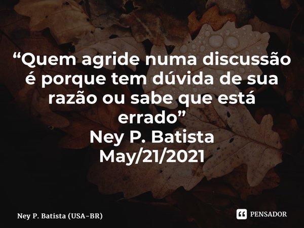 ⁠“Quem agride numa discussão é porque tem dúvida de sua razão ou sabe que está errado” Ney P. Batista May/21/2021... Frase de Ney P. Batista (USA-BR).