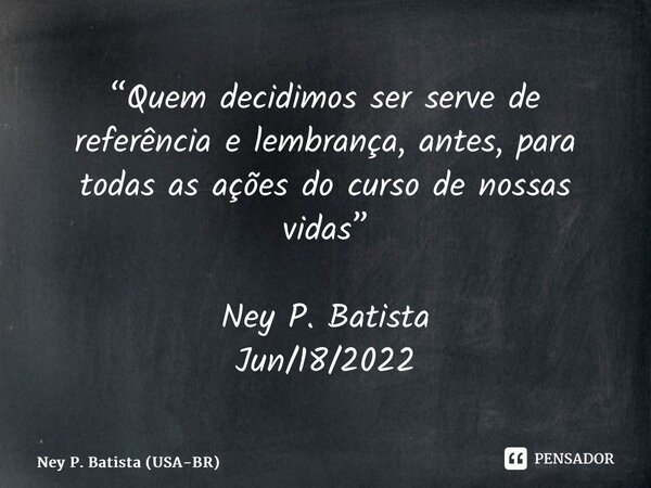 ⁠“Quem decidimos ser serve de referência e lembrança, antes, para todas as ações do curso de nossas vidas” Ney P. Batista Jun/18/2022... Frase de Ney P. Batista (USA-BR).
