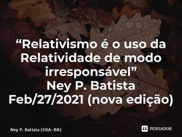 ⁠⁠“Relativismo é o uso da Relatividade de modo irresponsável” Ney P. Batista Feb/27/2021 (nova edição)... Frase de Ney P. Batista (USA-BR).
