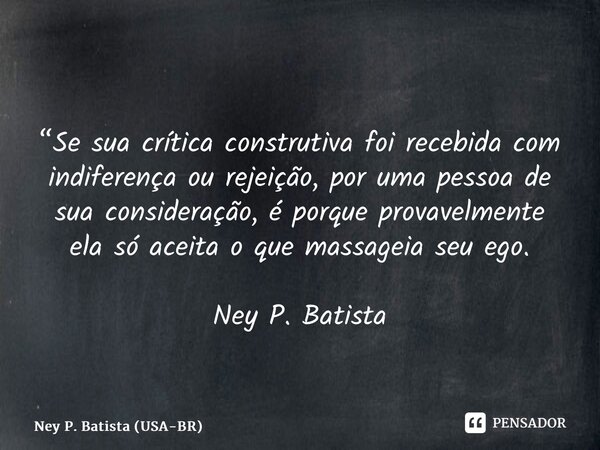 ⁠ ⁠“Se sua crítica construtiva foi recebida com indiferença ou rejeição, por uma pessoa de sua consideração, é porque provavelmente ela só aceita o que massagei... Frase de Ney P. Batista (USA-BR).