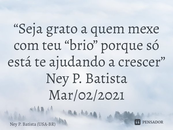 ⁠“Seja grato a quem mexe com teu “brio” porque só está te ajudando a crescer” Ney P. Batista Mar/02/2021... Frase de Ney P. Batista (USA-BR).