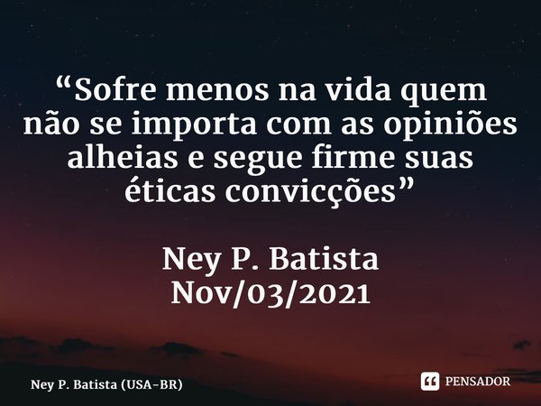 ⁠“Sofre menos na vida quem não se importa com as opiniões alheias e segue firme suas éticas convicções” Ney P. Batista Nov/03/2021... Frase de Ney P. Batista (USA-BR).