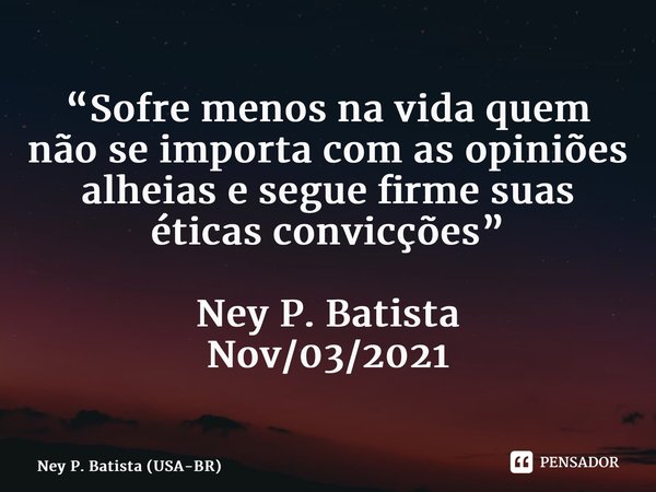 ⁠“Sofre menos na vida quem não se importa com as opiniões alheias e segue firme suas éticas convicções” Ney P. Batista Nov/03/2021... Frase de Ney P. Batista (USA-BR).