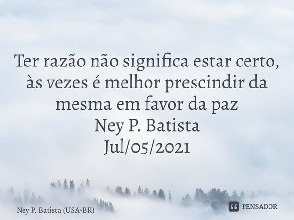 ⁠Ter razão não significa estar certo, às vezes é melhor prescindir da mesma em favor da paz Ney P. Batista Jul/05/2021... Frase de Ney P. Batista (USA-BR).