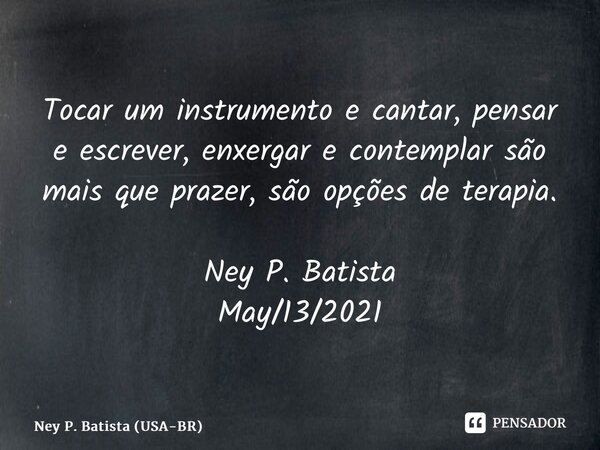⁠Tocar um instrumento e cantar, pensar e escrever, enxergar e contemplar são mais que prazer, são opções de terapia. Ney P. Batista May/13/2021... Frase de Ney P. Batista (USA-BR).