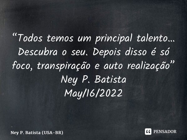 ⁠“Todos temos um principal talento… Descubra o seu. Depois disso é só foco, transpiração e auto realização” Ney P. Batista May/16/2022... Frase de Ney P. Batista (USA-BR).