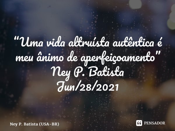 ⁠“Uma vida altruísta autêntica é meu ânimo de aperfeiçoamento” Ney P. Batista Jun/28/2021... Frase de Ney P. Batista (USA-BR).