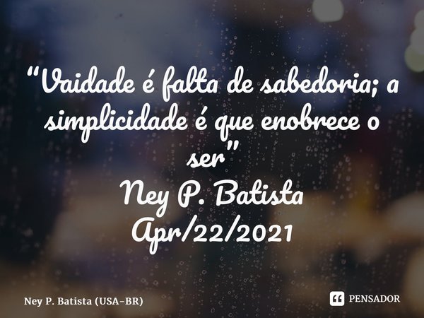 ⁠“Vaidade é falta de sabedoria; a simplicidade é que enobrece o ser” Ney P. Batista Apr/22/2021... Frase de Ney P. Batista (USA-BR).