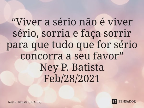 ⁠“Viver a sério não é viver sério, sorria e faça sorrir para que tudo que for sério concorra a seu favor” Ney P. Batista Feb/28/2021... Frase de Ney P. Batista (USA-BR).