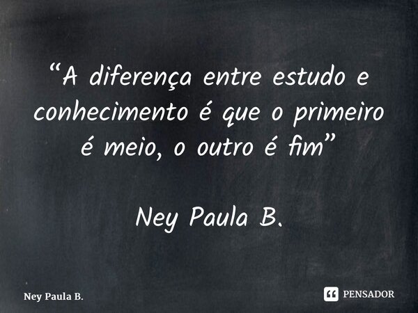 ⁠“A diferença entre estudo e conhecimento é que o primeiro é meio, o outro é fim” Ney Paula B.... Frase de Ney Paula B..