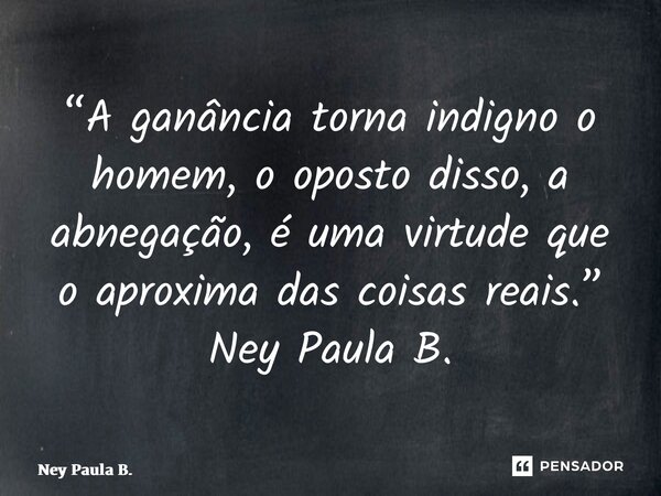 ⁠“A ganância torna indigno o homem, o oposto disso, a abnegação, é uma virtude que o aproxima das coisas reais.” Ney Paula B.... Frase de Ney Paula B..