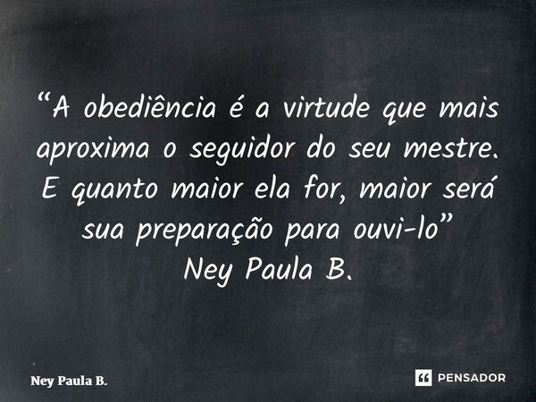 ⁠“A obediência é a virtude que mais aproxima o seguidor do seu mestre. E quanto maior ela for, maior será sua preparação para ouvi-lo” Ney Paula B.... Frase de Ney Paula B..