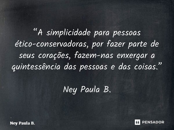 ⁠“A simplicidade para pessoas ético-conservadoras, por fazer parte de seus corações, fazem-nas enxergar a quintessência das pessoas e das coisas.” Ney Paula B.... Frase de Ney Paula B..