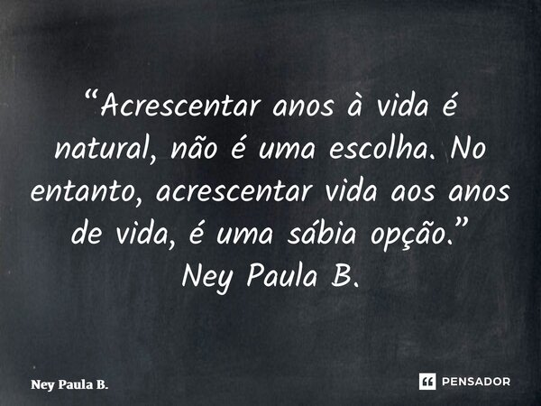 ⁠“Acrescentar anos à vida é natural, não é uma escolha. No entanto, acrescentar vida aos anos de vida, é uma sábia opção.” Ney Paula B.... Frase de Ney Paula B..