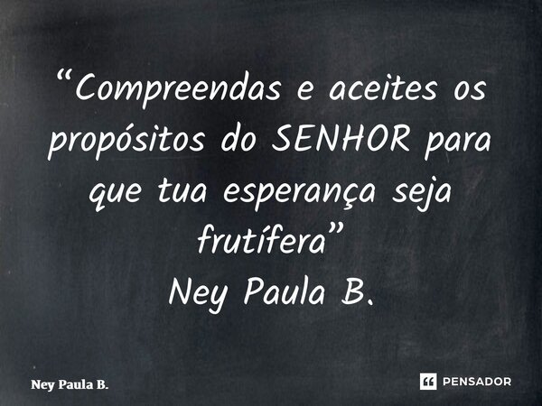 ⁠“Compreendas e aceites os propósitos do SENHOR para que tua esperança seja frutífera” Ney Paula B.... Frase de Ney Paula B..