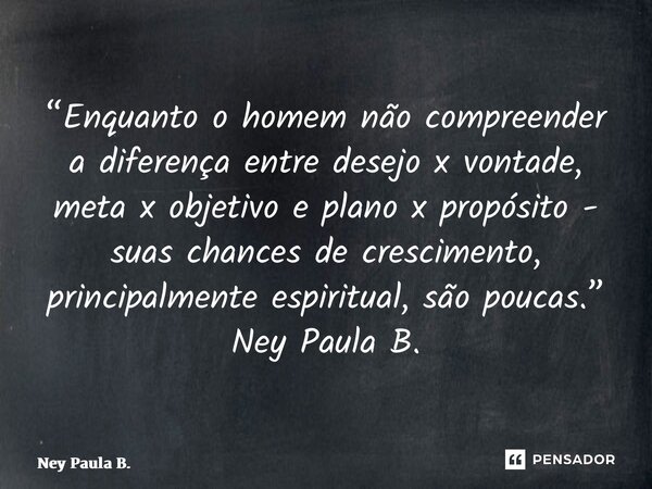 ⁠“Enquanto o homem não compreender a diferença entre desejo x vontade, meta x objetivo e plano x propósito - suas chances de crescimento, principalmente espirit... Frase de Ney Paula B..