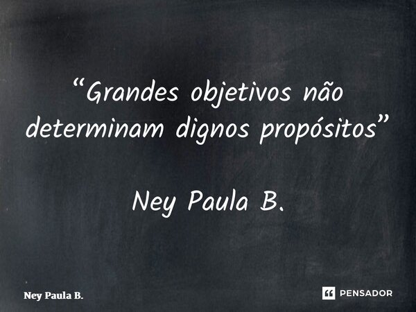 ⁠“Grandes objetivos não determinam dignos propósitos” Ney Paula B.... Frase de Ney Paula B..