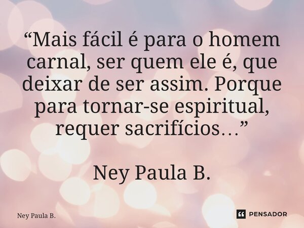 ⁠⁠“Mais fácil é para o homem carnal, ser quem ele é, que deixar de ser assim. Porque para tornar-se espiritual, requer sacrifícios…” Ney Paula B.... Frase de Ney Paula B..