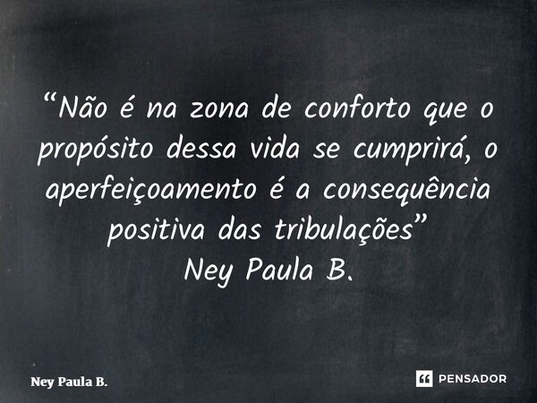 ⁠“Não é na zona de conforto que o propósito dessa vida se cumprirá, o aperfeiçoamento é a consequência positiva das tribulações” Ney Paula B.... Frase de Ney Paula B..