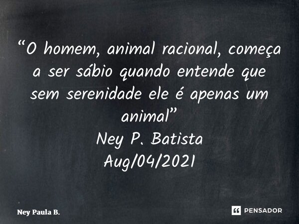 ⁠⁠“O homem, animal racional, começa a ser sábio quando entende que sem serenidade ele é apenas um animal” Ney P. Batista Aug/04/2021... Frase de Ney Paula B..