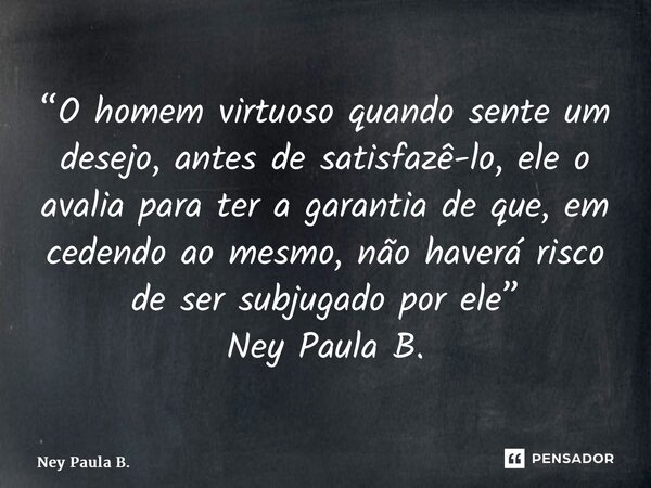 ⁠⁠“O homem virtuoso quando sente um desejo, antes de satisfazê-lo, ele o avalia para ter a garantia de que, em cedendo ao mesmo, não haverá risco de ser subjuga... Frase de Ney Paula B..