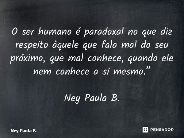 ⁠O ser humano é paradoxal no que diz respeito àquele que fala mal do seu próximo, que mal conhece, quando ele nem conhece a si mesmo.” Ney Paula B.... Frase de Ney Paula B..