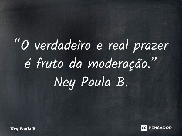 ⁠“O verdadeiro e real prazer é fruto da moderação.” Ney Paula B.... Frase de Ney Paula B..