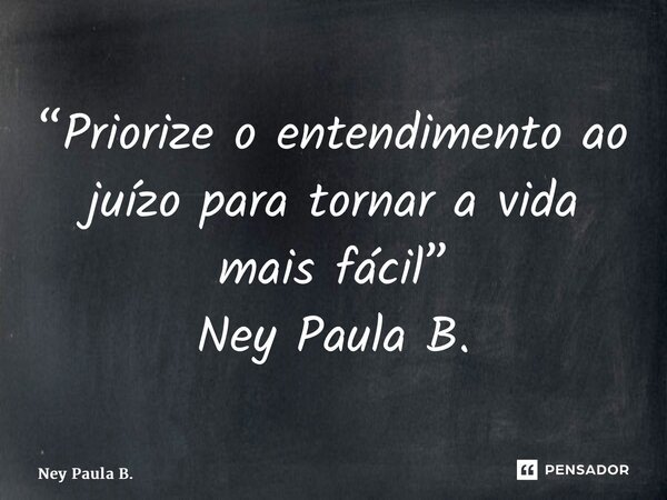 ⁠“Priorize o entendimento ao juízo para tornar a vida mais fácil” Ney Paula B.... Frase de Ney Paula B..