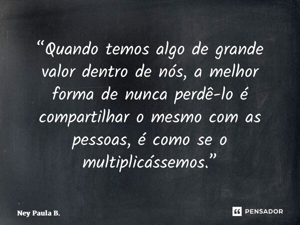 ⁠⁠“Quando temos algo de grande valor dentro de nós, a melhor forma de nunca perdê-lo é compartilhar o mesmo com as pessoas, é como se o multiplicássemos.”... Frase de Ney Paula B..