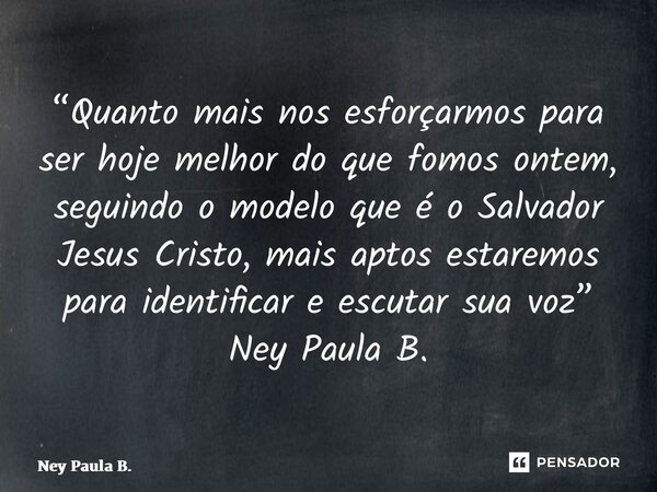 ⁠“Quanto mais nos esforçarmos para ser hoje melhor do que fomos ontem, seguindo o modelo que é o Salvador Jesus Cristo, mais aptos estaremos para identificar e ... Frase de Ney Paula B..