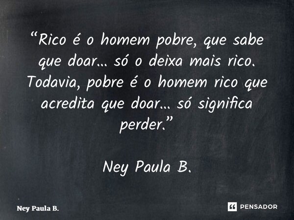⁠“Rico é o homem pobre, que sabe que doar… só o deixa mais rico. Todavia, pobre é o homem rico que acredita que doar… só significa perder.” Ney Paula B.... Frase de Ney Paula B..