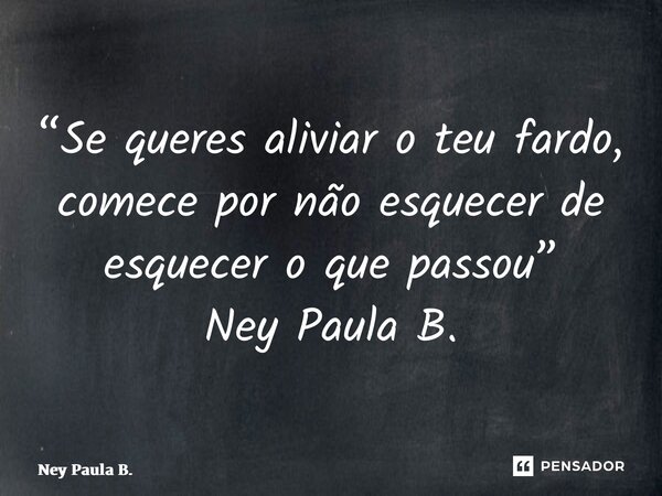 ⁠“Se queres aliviar o teu fardo, comece por não esquecer de esquecer o que passou” Ney Paula B.... Frase de Ney Paula B..