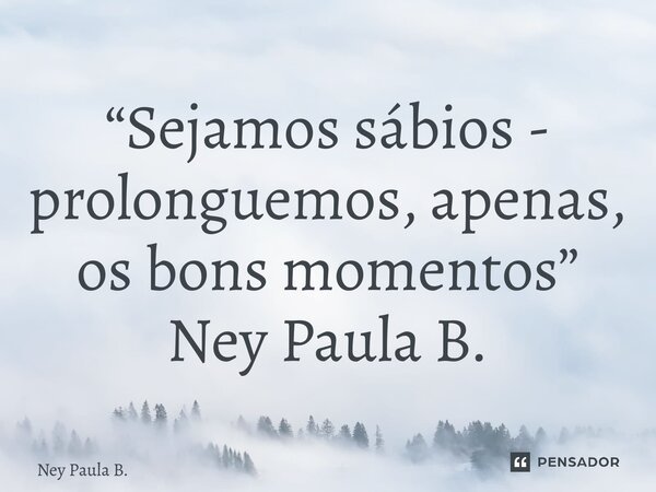 “⁠Sejamos sábios - prolonguemos, apenas, os bons momentos” Ney Paula B.... Frase de Ney Paula B..