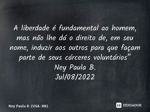 ⁠A liberdade é fundamental ao homem, mas não lhe dá o direito de, em seu nome, induzir aos outros para que façam parte de seus cárceres voluntários” Ney Paula B... Frase de Ney Paula B. (USA-BR).