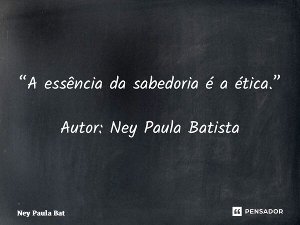 “A essência da sabedoria é a ética.” Autor: Ney Paula Batista... Frase de Ney Paula Batista.