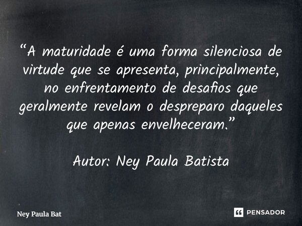 “A maturidade é uma forma silenciosa de virtude que se apresenta, principalmente, no enfrentamento de desafios que geralmente revelam o despreparo daqueles que... Frase de Ney Paula Batista.