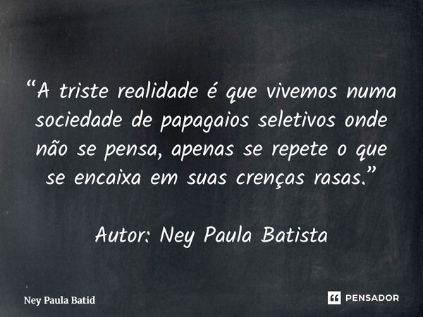 “A triste realidade é que vivemos numa sociedade de papagaios seletivos onde não se pensa, apenas se repete o que se encaixa em suas crenças rasas.” Autor: Ney ... Frase de Ney Paula Batista.