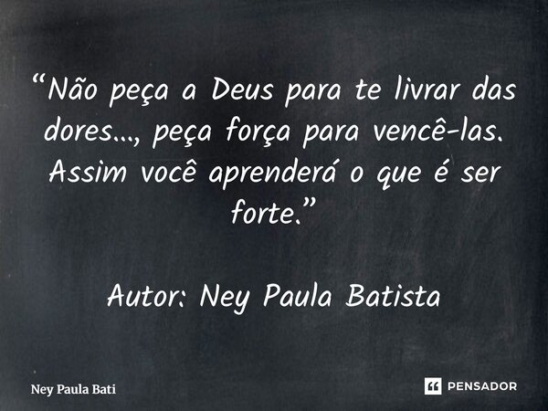 ⁠“Não peça a Deus para te livrar das dores…, peça força para vencê-las. Assim você aprenderá o que é ser forte.” Autor: Ney Paula Batista... Frase de Ney Paula Batista.