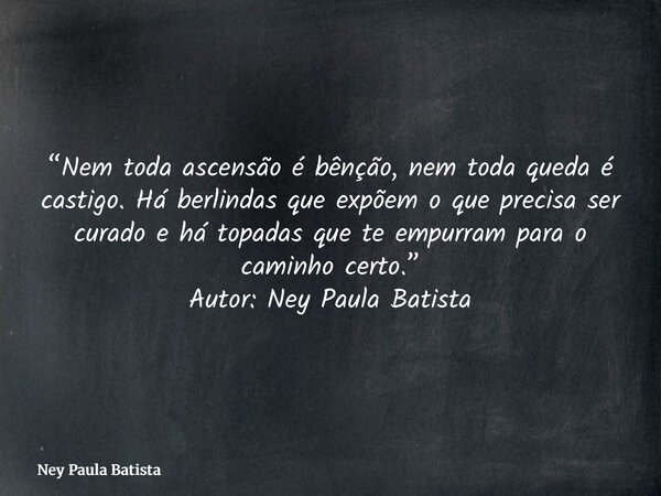“Nem toda ascensão é bênção, nem toda queda é castigo. Há berlindas que expõem o que precisa ser curado e há topadas que te empurram para o caminho certo.” Auto... Frase de Ney Paula Batista.