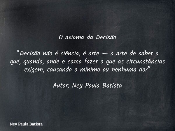 O axioma da Decisão “Decisão não é ciência, é arte — a arte de saber o que, quando, onde e como fazer o que as circunstâncias exigem, causando o mínimo ou nenhu... Frase de Ney Paula Batista.