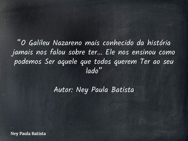 “O Galileu Nazareno mais conhecido da história jamais nos falou sobre ter… Ele nos ensinou como podemos Ser aquele que todos querem Ter ao seu lado” Autor: Ney ... Frase de Ney Paula Batista.