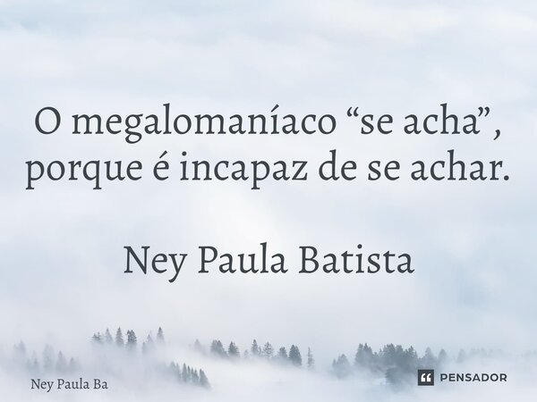 ⁠O megalomaníaco “se acha”, porque é incapaz de se achar. Ney Paula Batista... Frase de Ney Paula Batista.