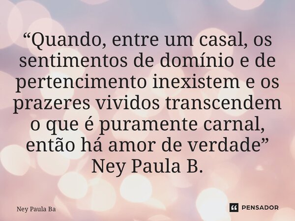 ⁠⁠⁠“Quando, entre um casal, os sentimentos de domínio e de pertencimento inexistem e os prazeres vividos transcendem o que é puramente carnal, então há amor de ... Frase de Ney Paula Batista.