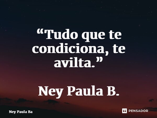 ⁠“Tudo que te condiciona, te avilta.” Ney Paula B.... Frase de Ney Paula Batista.