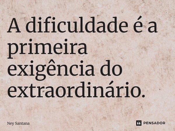 A dificuldade é a primeira exigência do extraordinário.... Frase de Ney Santana.