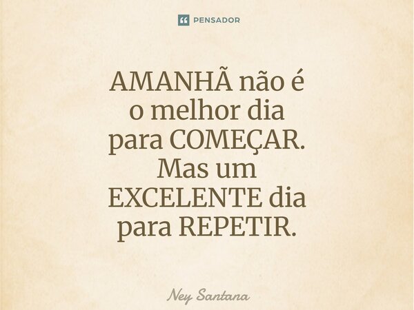 ⁠AMANHÃ não é o melhor dia para COMEÇAR. Mas um EXCELENTE dia para REPETIR.... Frase de Ney Santana.