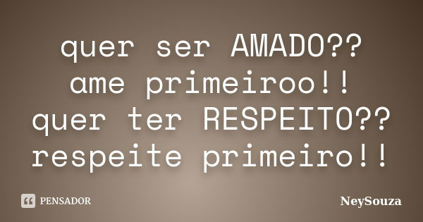 quer ser AMADO?? ame primeiroo!! quer ter RESPEITO?? respeite primeiro!!... Frase de NeySouza.