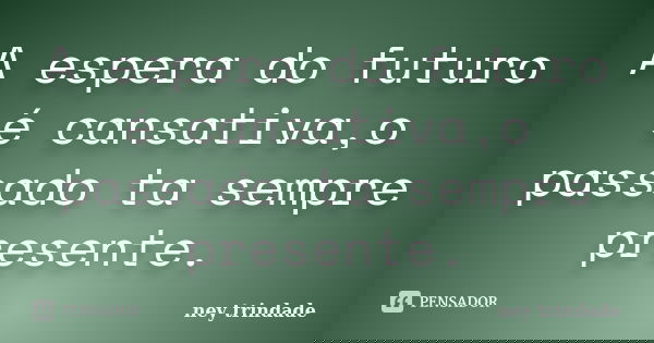 A espera do futuro é cansativa,o passado ta sempre presente.... Frase de ney trindade.