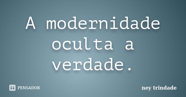 A modernidade oculta a verdade.... Frase de ney trindade.